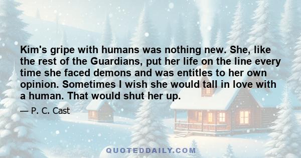 Kim's gripe with humans was nothing new. She, like the rest of the Guardians, put her life on the line every time she faced demons and was entitles to her own opinion. Sometimes I wish she would tall in love with a