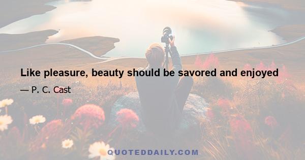 Like pleasure, beauty should be savored and enjoyed