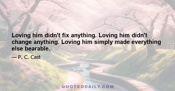 Loving him didn't fix anything. Loving him didn't change anything. Loving him simply made everything else bearable.