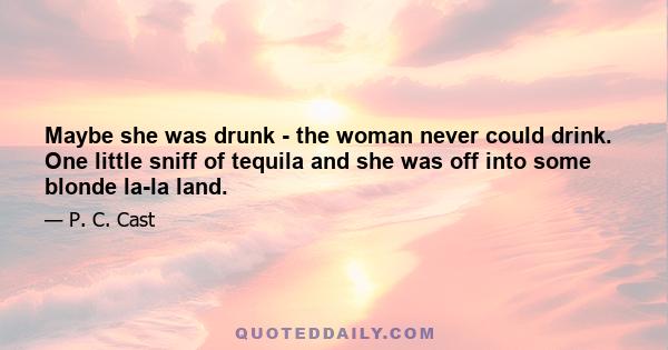 Maybe she was drunk - the woman never could drink. One little sniff of tequila and she was off into some blonde la-la land.