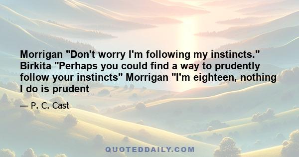 Morrigan Don't worry I'm following my instincts. Birkita Perhaps you could find a way to prudently follow your instincts Morrigan I'm eighteen, nothing I do is prudent