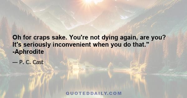 Oh for craps sake. You're not dying again, are you? It's seriously inconvenient when you do that. -Aphrodite