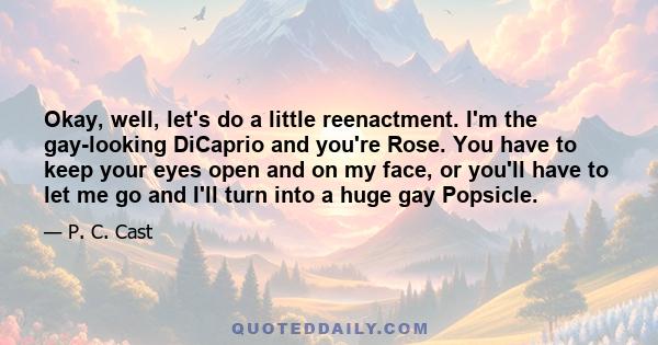 Okay, well, let's do a little reenactment. I'm the gay-looking DiCaprio and you're Rose. You have to keep your eyes open and on my face, or you'll have to let me go and I'll turn into a huge gay Popsicle.