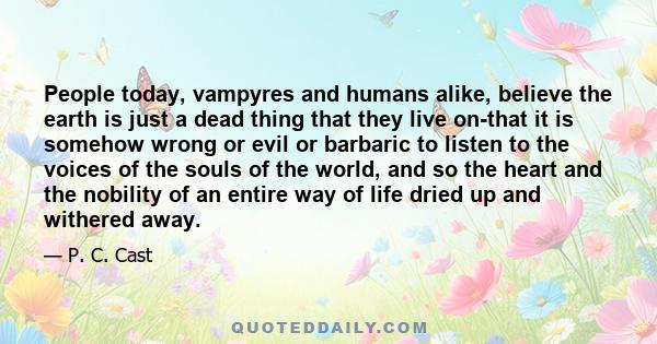 People today, vampyres and humans alike, believe the earth is just a dead thing that they live on-that it is somehow wrong or evil or barbaric to listen to the voices of the souls of the world, and so the heart and the