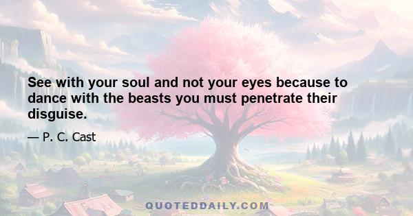 See with your soul and not your eyes because to dance with the beasts you must penetrate their disguise.