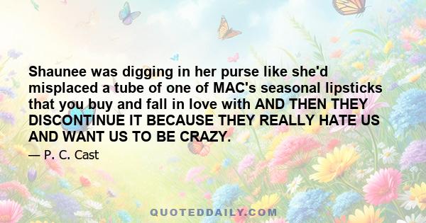 Shaunee was digging in her purse like she'd misplaced a tube of one of MAC's seasonal lipsticks that you buy and fall in love with AND THEN THEY DISCONTINUE IT BECAUSE THEY REALLY HATE US AND WANT US TO BE CRAZY.