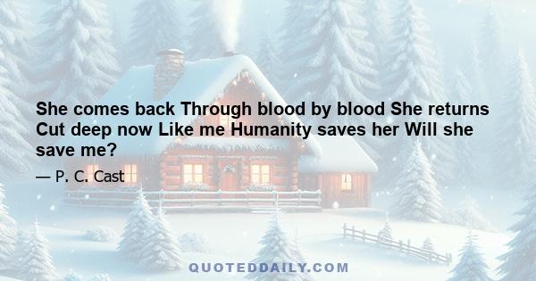 She comes back Through blood by blood She returns Cut deep now Like me Humanity saves her Will she save me?