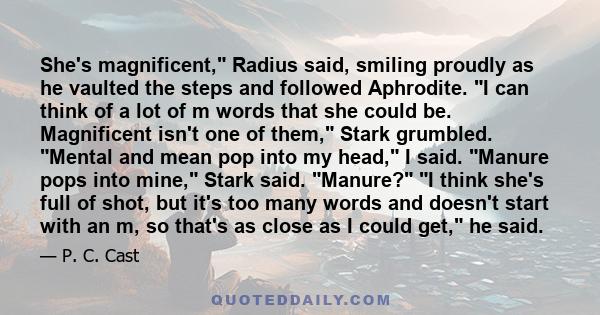 She's magnificent, Radius said, smiling proudly as he vaulted the steps and followed Aphrodite. I can think of a lot of m words that she could be. Magnificent isn't one of them, Stark grumbled. Mental and mean pop into