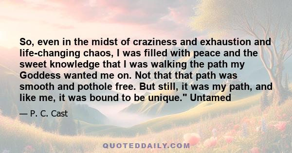 So, even in the midst of craziness and exhaustion and life-changing chaos, I was filled with peace and the sweet knowledge that I was walking the path my Goddess wanted me on. Not that that path was smooth and pothole