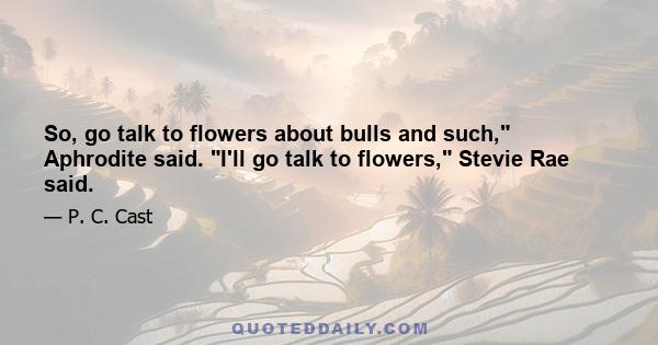 So, go talk to flowers about bulls and such, Aphrodite said. I'll go talk to flowers, Stevie Rae said.