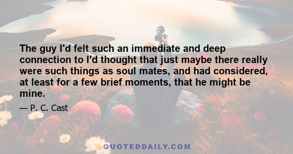 The guy I'd felt such an immediate and deep connection to I'd thought that just maybe there really were such things as soul mates, and had considered, at least for a few brief moments, that he might be mine.