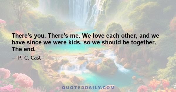 There's you. There's me. We love each other, and we have since we were kids, so we should be together. The end.