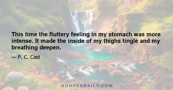 This time the fluttery feeling in my stomach was more intense. It made the inside of my thighs tingle and my breathing deepen.