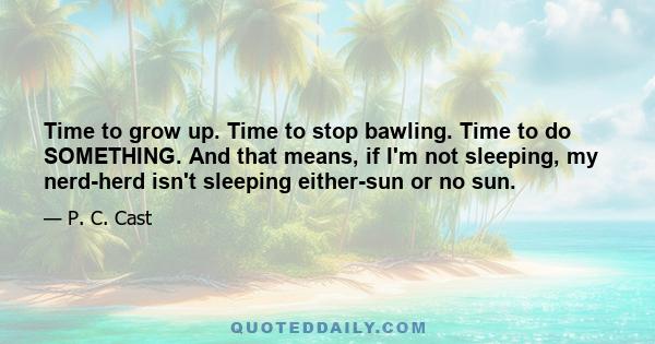 Time to grow up. Time to stop bawling. Time to do SOMETHING. And that means, if I'm not sleeping, my nerd-herd isn't sleeping either-sun or no sun.