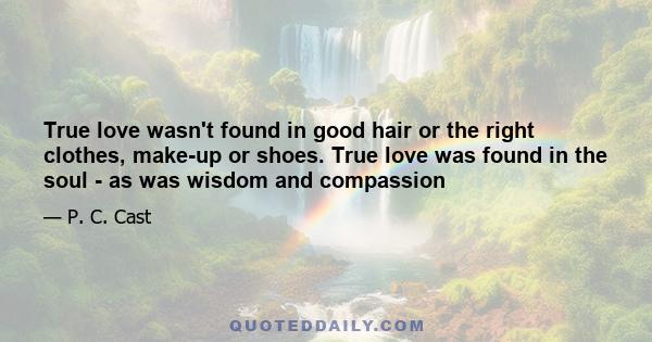 True love wasn't found in good hair or the right clothes, make-up or shoes. True love was found in the soul - as was wisdom and compassion