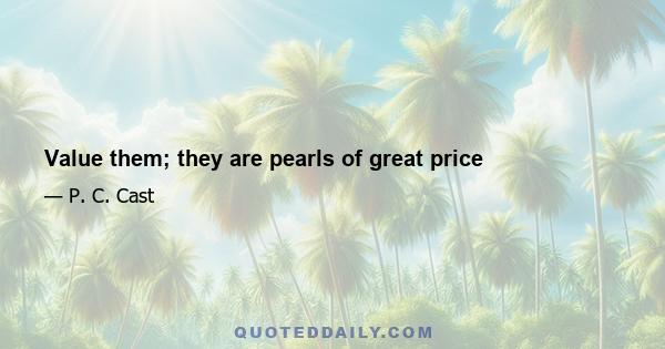 Value them; they are pearls of great price