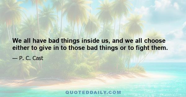 We all have bad things inside us, and we all choose either to give in to those bad things or to fight them.