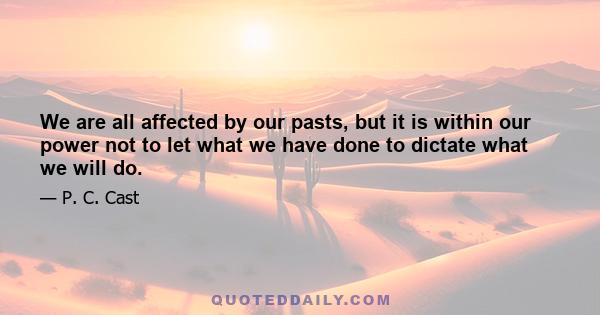 We are all affected by our pasts, but it is within our power not to let what we have done to dictate what we will do.