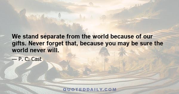 We stand separate from the world because of our gifts. Never forget that, because you may be sure the world never will.