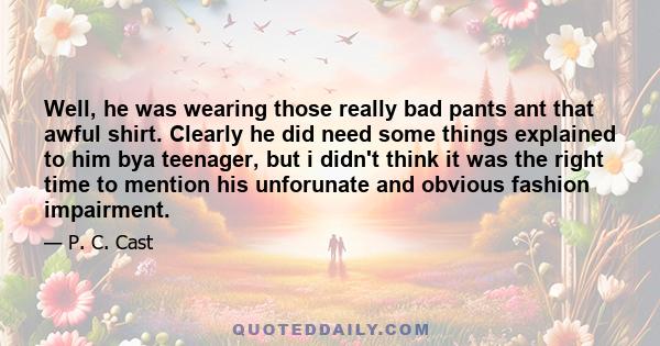 Well, he was wearing those really bad pants ant that awful shirt. Clearly he did need some things explained to him bya teenager, but i didn't think it was the right time to mention his unforunate and obvious fashion