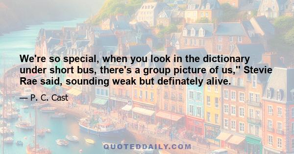 We're so special, when you look in the dictionary under short bus, there's a group picture of us,'' Stevie Rae said, sounding weak but definately alive.