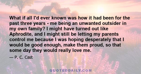 What if all I'd ever known was how it had been for the past three years - me being an unwanted outsider in my own family? I might have turned out like Aphrodite, and I might still be letting my parents control me