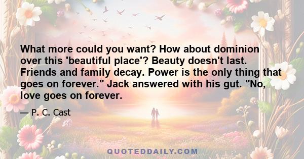 What more could you want? How about dominion over this 'beautiful place'? Beauty doesn't last. Friends and family decay. Power is the only thing that goes on forever. Jack answered with his gut. No, love goes on forever.