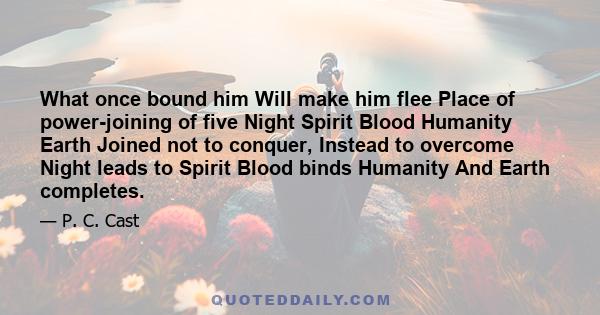 What once bound him Will make him flee Place of power-joining of five Night Spirit Blood Humanity Earth Joined not to conquer, Instead to overcome Night leads to Spirit Blood binds Humanity And Earth completes.