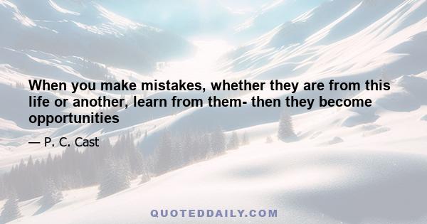 When you make mistakes, whether they are from this life or another, learn from them- then they become opportunities