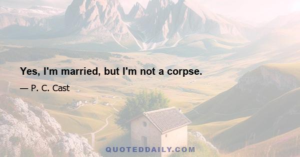 Yes, I'm married, but I'm not a corpse.