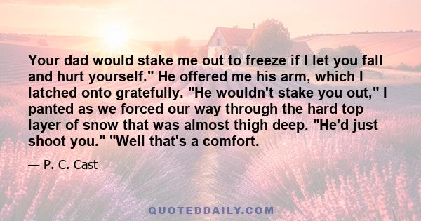 Your dad would stake me out to freeze if I let you fall and hurt yourself. He offered me his arm, which I latched onto gratefully. He wouldn't stake you out, I panted as we forced our way through the hard top layer of