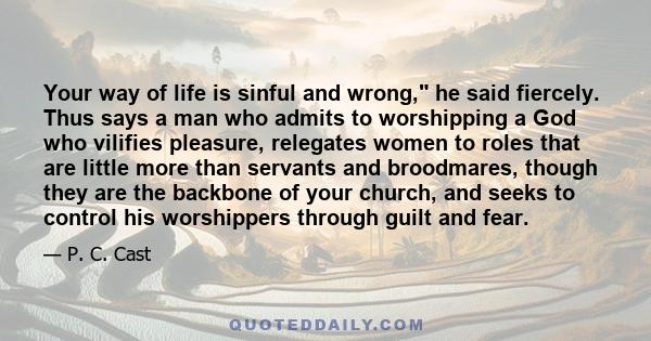 Your way of life is sinful and wrong, he said fiercely. Thus says a man who admits to worshipping a God who vilifies pleasure, relegates women to roles that are little more than servants and broodmares, though they are