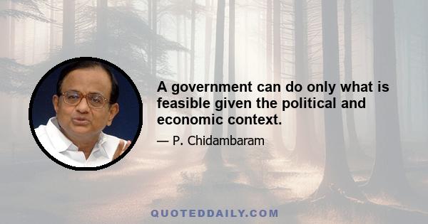 A government can do only what is feasible given the political and economic context.