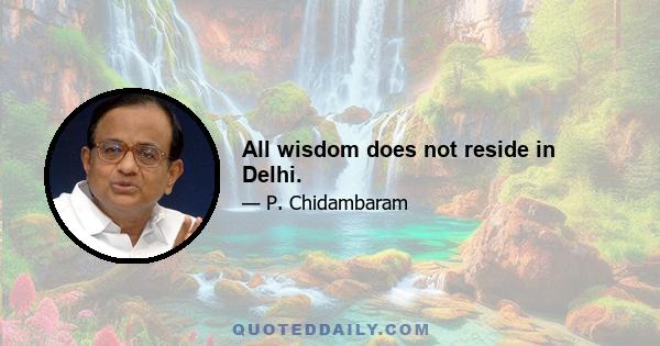 All wisdom does not reside in Delhi.