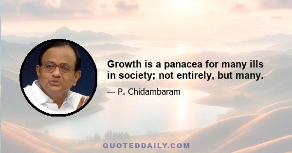 Growth is a panacea for many ills in society; not entirely, but many.