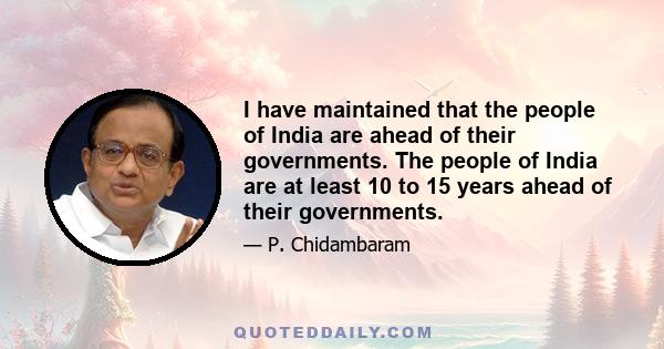 I have maintained that the people of India are ahead of their governments. The people of India are at least 10 to 15 years ahead of their governments.