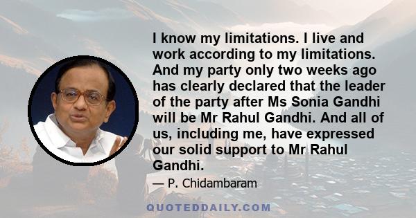 I know my limitations. I live and work according to my limitations. And my party only two weeks ago has clearly declared that the leader of the party after Ms Sonia Gandhi will be Mr Rahul Gandhi. And all of us,