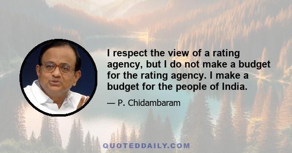 I respect the view of a rating agency, but I do not make a budget for the rating agency. I make a budget for the people of India.