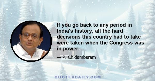 If you go back to any period in India's history, all the hard decisions this country had to take were taken when the Congress was in power.