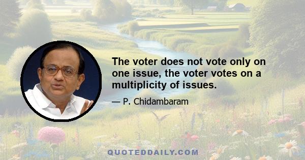 The voter does not vote only on one issue, the voter votes on a multiplicity of issues.