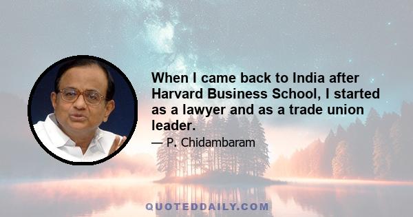 When I came back to India after Harvard Business School, I started as a lawyer and as a trade union leader.