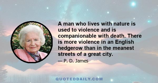 A man who lives with nature is used to violence and is companionable with death. There is more violence in an English hedgerow than in the meanest streets of a great city.