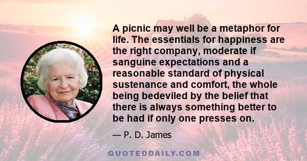 A picnic may well be a metaphor for life. The essentials for happiness are the right company, moderate if sanguine expectations and a reasonable standard of physical sustenance and comfort, the whole being bedeviled by