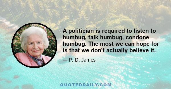 A politician is required to listen to humbug, talk humbug, condone humbug. The most we can hope for is that we don't actually believe it.