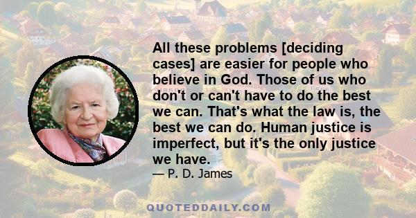 All these problems [deciding cases] are easier for people who believe in God. Those of us who don't or can't have to do the best we can. That's what the law is, the best we can do. Human justice is imperfect, but it's