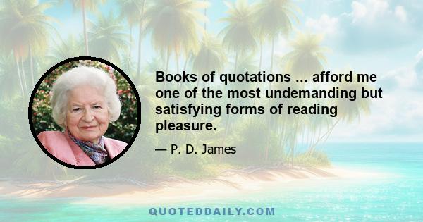 Books of quotations ... afford me one of the most undemanding but satisfying forms of reading pleasure.