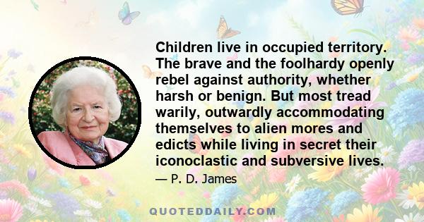 Children live in occupied territory. The brave and the foolhardy openly rebel against authority, whether harsh or benign. But most tread warily, outwardly accommodating themselves to alien mores and edicts while living