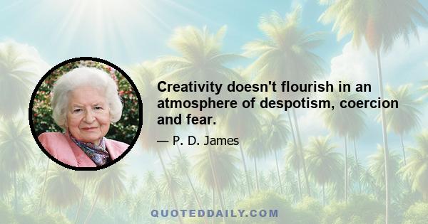 Creativity doesn't flourish in an atmosphere of despotism, coercion and fear.