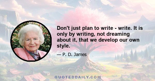 Don't just plan to write - write. It is only by writing, not dreaming about it, that we develop our own style.