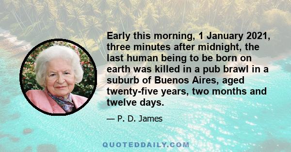 Early this morning, 1 January 2021, three minutes after midnight, the last human being to be born on earth was killed in a pub brawl in a suburb of Buenos Aires, aged twenty-five years, two months and twelve days.